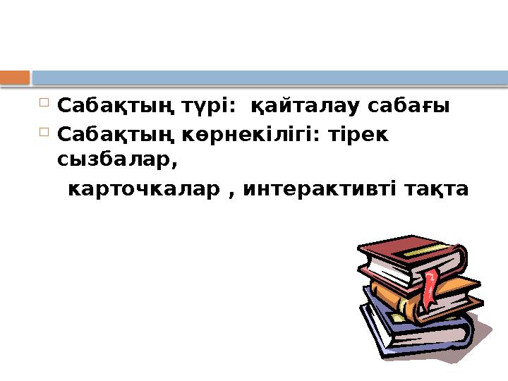  Сабақтың түрі: қайталау сабағы  Сабақтың көрнекілігі: тірек сызбалар, карточкалар , интерактивті тақта