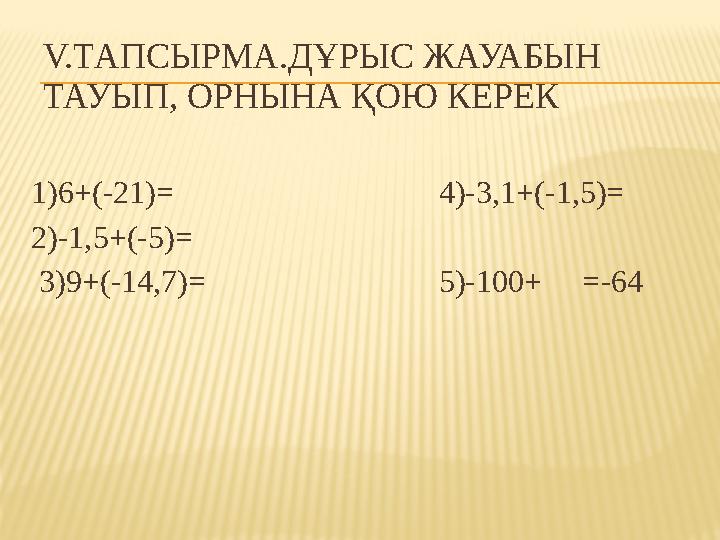 V.ТАПСЫРМА.ДҰРЫС ЖАУАБЫН ТАУЫП, ОРНЫНА ҚОЮ КЕРЕК 1)6+(-21)= 4)-3,1+(-1,5)= 2)-1,5+(-5)=