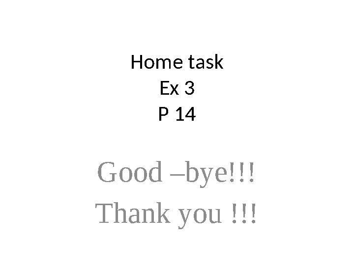 Home task Ex 3 P 14 Good –bye!!! Thank you !!!