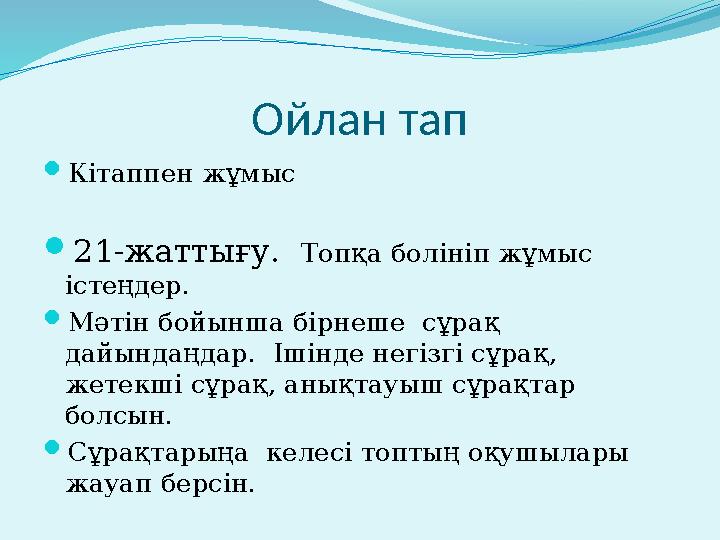 Ойлан тап  Кітаппен жұмыс  21- жаттығу. Топқа болініп жұмыс істеңдер.  Мәтін бойынша бірнеше сұрақ дайындаңдар. Ішінде