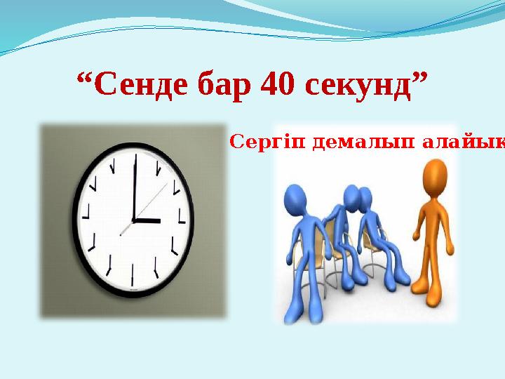 “ Сенде бар 40 секунд” Сергіп демалып алайық .