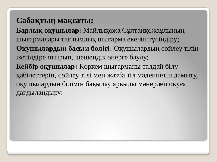 Сабақтың мақсаты: Барлық оқушылар: Майлықожа Сұлтанқожаұлының шығармалары тағлымдық шығарма екенін түсіндіру; Оқушылардың ба
