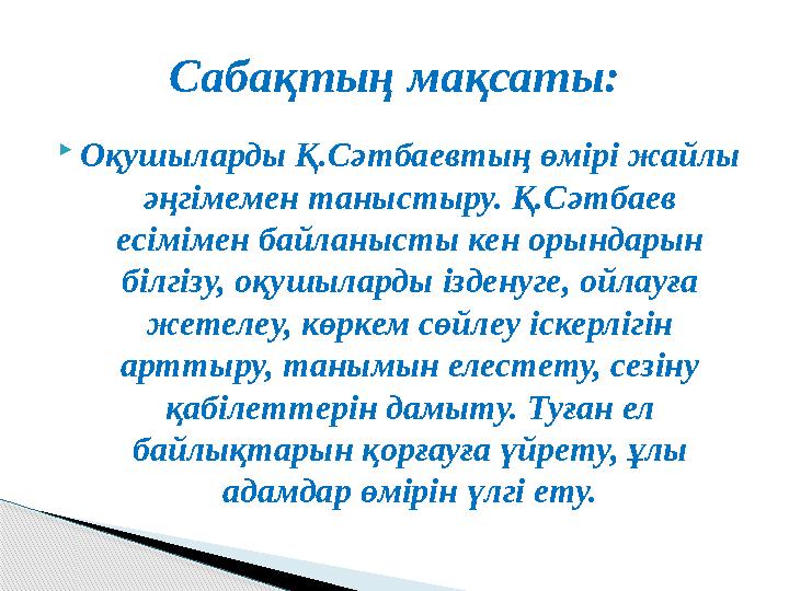 Оқушыларды Қ.Сәтбаевтың өмірі жайлы әңгімемен таныстыру. Қ.Сәтбаев есімімен байланысты кен орындарын білгізу, оқушыларды
