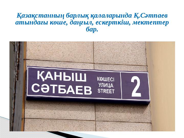 Қазақстанның барлық қалаларында Қ.Сәтпаев атындағы көше, даңғыл, ескерткіш, мектептер бар.