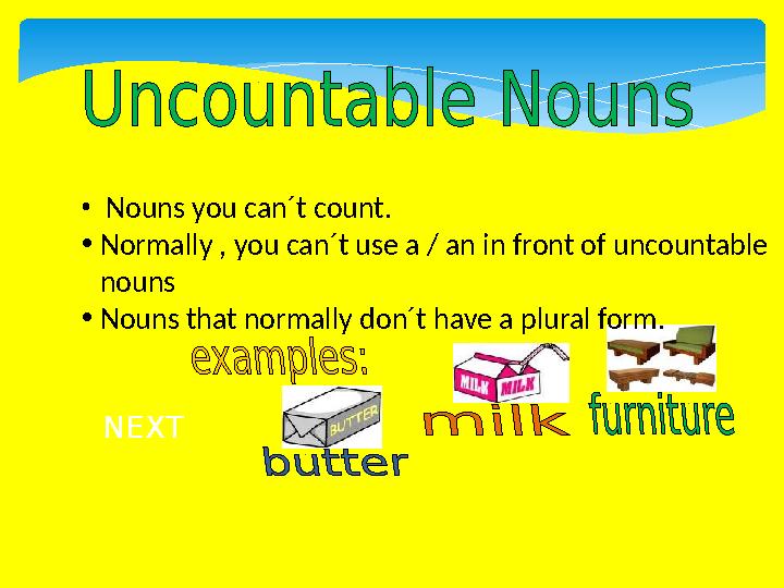 • Nouns you can´t count. NEXT •Normally , you can´t use a / an in front of uncountable nouns •Nouns that normally don´t have
