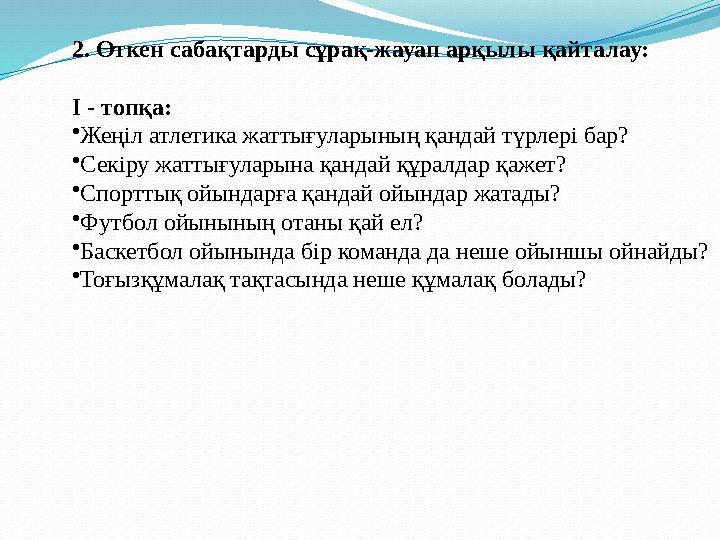 2. Өткен сабақтарды сұрақ-жауап арқылы қайталау: I - топқа: •Жеңіл атлетика жаттығуларының қандай түрлері бар? •Секіру жаттығула