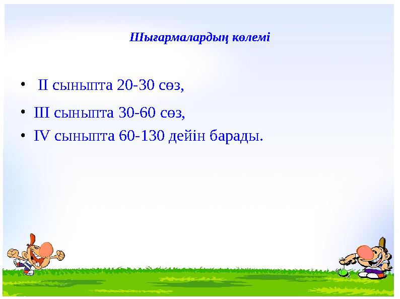 • ІІ сыныпта 20-30 сөз, •ІІІ сыныпта 30-60 сөз, •ІV сыныпта 60-130 дейін барады. Шығармалардың көлемі