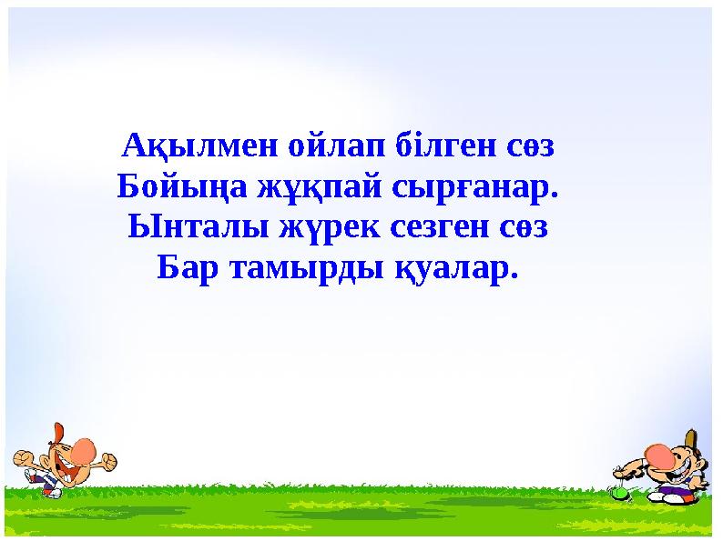 Ақылмен ойлап білген сөз Бойыңа жұқпай сырғанар. Ынталы жүрек сезген сөз Бар тамырды қуалар.