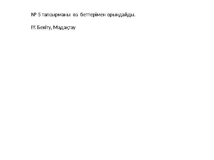 № 5 тапсырманы өз беттерімен орындайды. ІҮ. Бекіту, Мадақтау