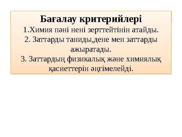 Бағалау критерийлері 1.Химия пәні нені зерттейтінін атайды. 2. Заттарды таниды,дене мен заттарды ажыратады. 3. Заттардың физи