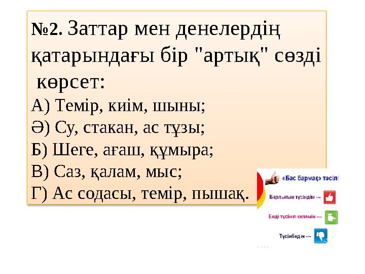 №2. Заттар мен денелердің қатарындағы бір "артық" сөзді көрсет: А) Темір, киім, шыны; Ә) Су, стакан, ас тұзы; Б) Шеге, ағаш