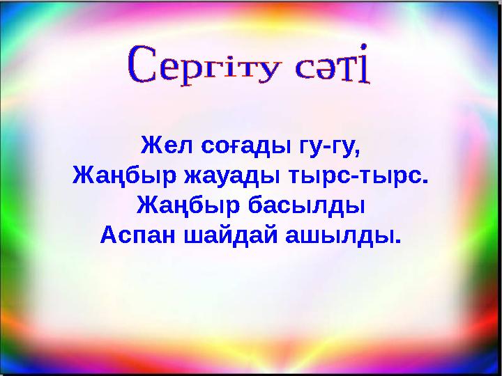 Жел соғады гу-гу, Жаңбыр жауады тырс-тырс. Жаңбыр басылды Аспан шайдай ашылды.