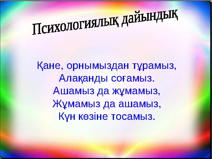 Қане, орнымыздан тұрамыз, Алақанды соғамыз. Ашамыз да жұмамыз, Жұмамыз да ашамыз, Күн көзіне тосамыз.