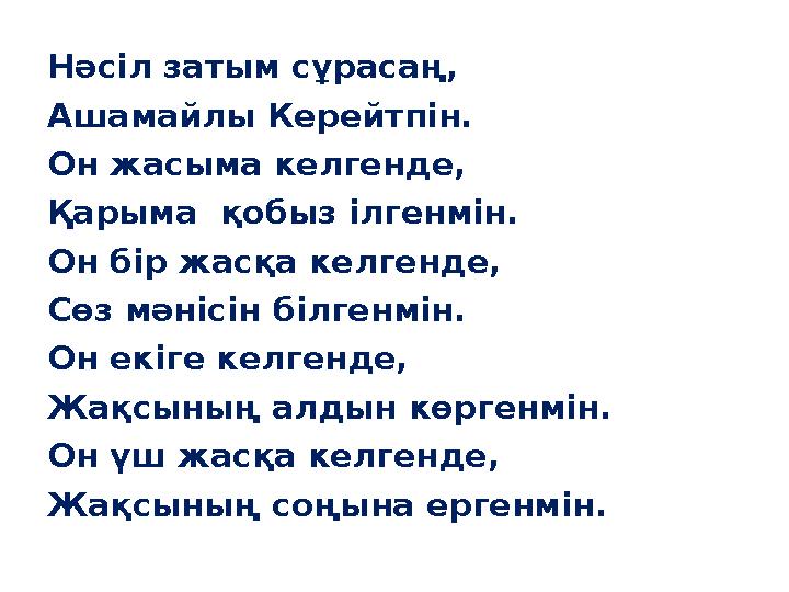 Нәсіл затым сұрасаң, Ашамайлы Керейтпін. Он жасыма келгенде, Қарыма қобыз ілгенмін. Он бір жасқа келгенде, Сөз мәнісін білгенмі