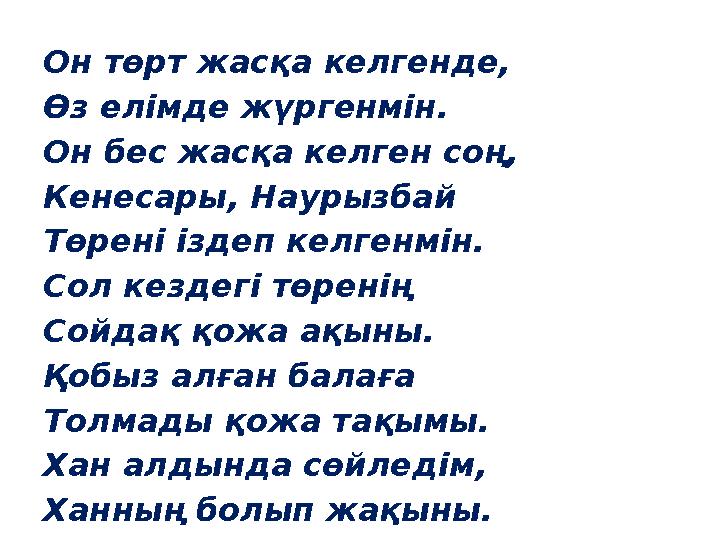 Он төрт жасқа келгенде, Өз елімде жүргенмін. Он бес жасқа келген соң, Кенесары, Наурызбай Төрені іздеп келгенмін. Сол кездегі тө
