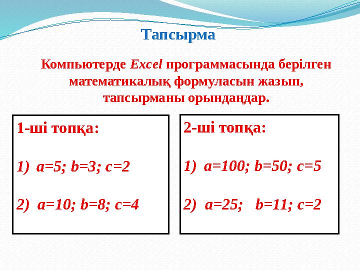 Тапсырма 1-ші топқа: 1)a=5; b=3; c=2 2) a=10; b=8; c=4 2-ші топқа: 1)a=100; b=50; c=5 2) a=25; b=11; c=2 Компьютерде Excel п