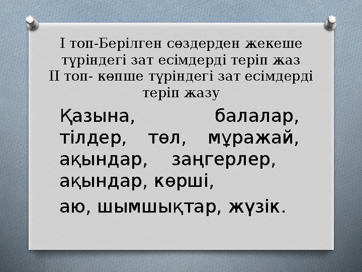 І топ-Берілген сөздерден жекеше түріндегі зат есімдерді теріп жаз ІІ топ- көпше түріндегі зат есімдерді теріп жазу Қазына, б