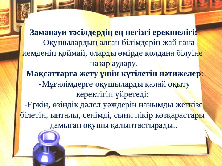 Заманауи тәсілдердің ең негізгі ерекшелігі: Оқушылардың алған білімдерін жай ғана иемденіп қоймай, оларды өмірде қолдана б