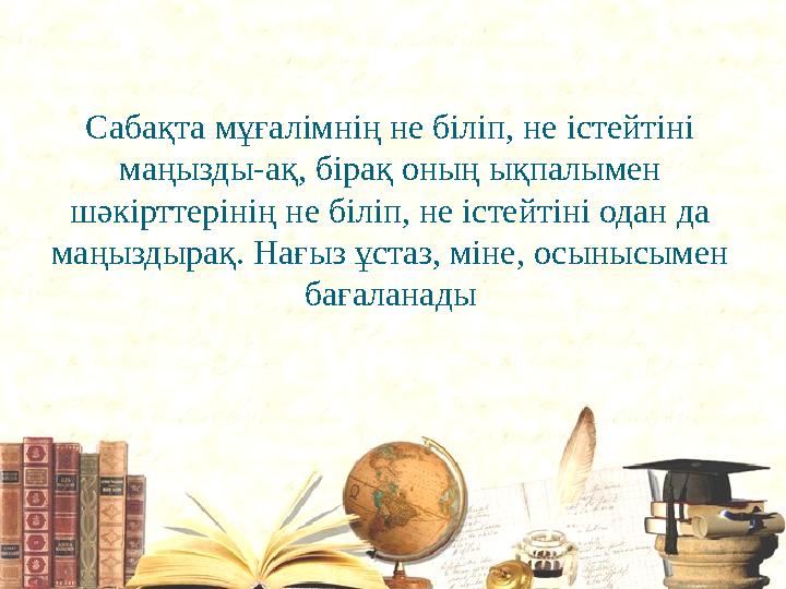 Сабақта мұғалімнің не біліп, не істейтіні маңызды-ақ, бірақ оның ықпалымен шәкірттерінің не біліп, не істейтіні одан да маңыз