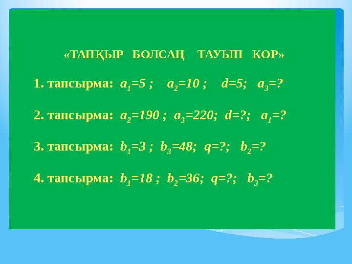 «ТАПҚЫР БОЛСАҢ ТАУЫП КӨР» 1. тапсырма: a 1 =5 ; a 2 =10 ; d=5; a 3 =? 2. тапсырма: