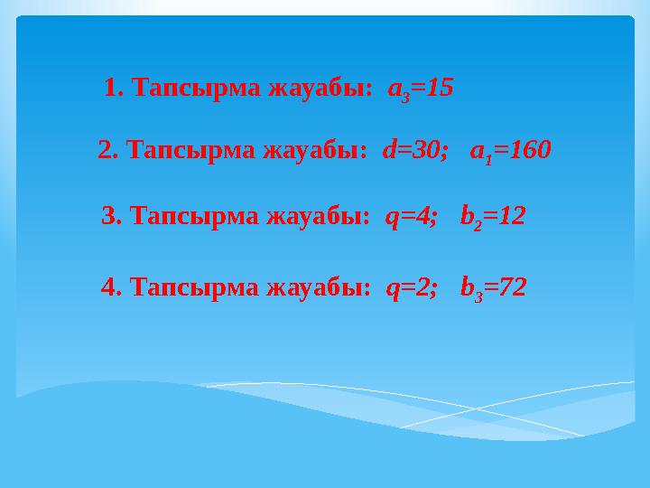 1. Тапсырма жауабы: a 3 =15 2. Тапсырма жауабы: d=30; a 1 =160 3. Тапсырма жауабы: q=4; b 2 =12 4. Тапсырма жауабы: