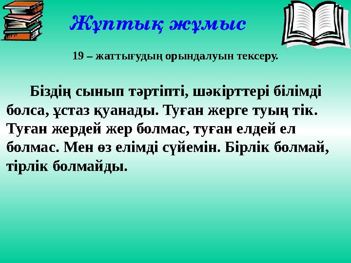 Жұптық жұмыс 19 – жаттығудың орындалуын тексеру. Біздің сынып тәртіпті, шәкірттері білімді болса, ұстаз қуанады.