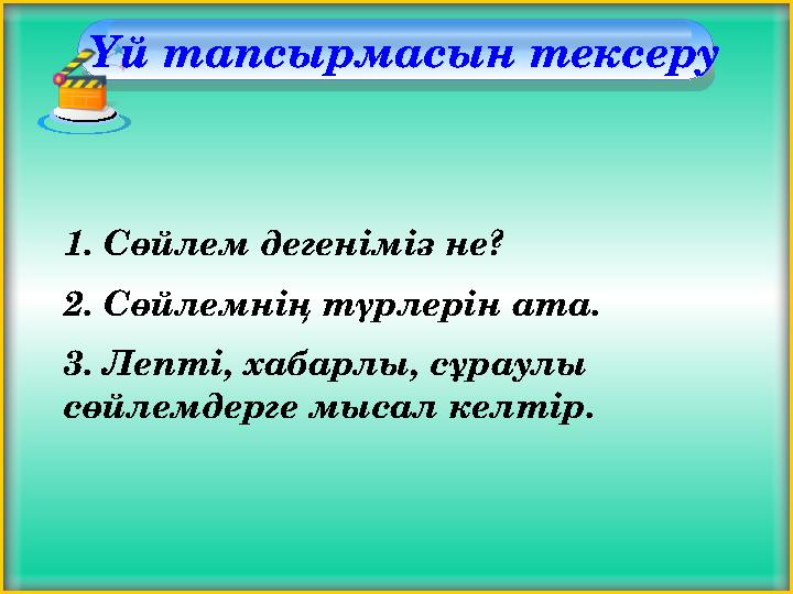 Үй тапсырмасын тексеру 1. Сөйлем дегеніміз не? 2. Сөйлемнің түрлерін ата. 3. Лепті, хабарлы, сұраулы сөйлемдерге мысал келті