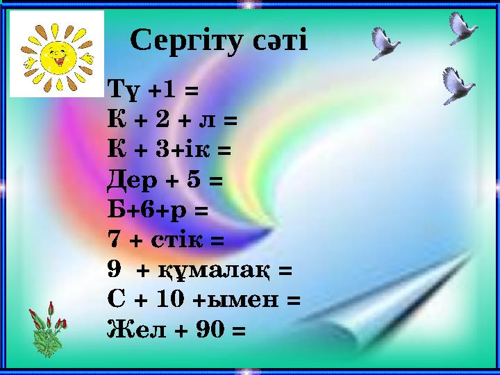 Сергіту сәті Тү +1 = К + 2 + л = К + 3+ік = Дер + 5 = Б+6+р = 7 + стік = 9 + құмалақ = С + 10 +ымен = Жел + 90 =