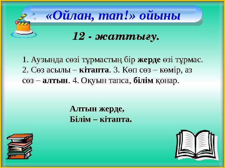 «Ойлан, тап!» ойыны 12 - жаттығу. 1. Аузында сөзі тұрмастың бір жерде өзі тұрмас. 2. Сөз асылы – кітапта. 3. Көп сөз – көмір,