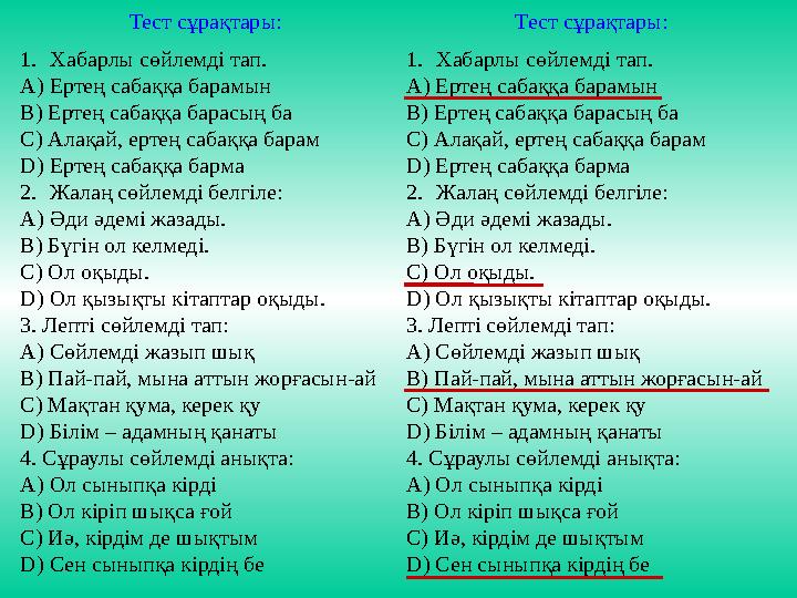 Тест сұрақтары: 1.Хабарлы сөйлемді тап. А) Ертең сабаққа барамын В) Ертең сабаққа барасың ба С) Алақай, ертең сабаққа барам D) Е