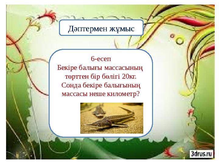 6-есеп Бекіре балығы массасының төрттен бір бөлігі 20кг. Сонда бекіре балығының массасы неше километр? Дәптермен жұмыс