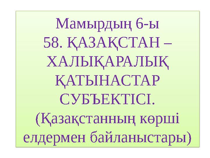 Мамырдың 6-ы 58. ҚАЗАҚСТАН – ХАЛЫҚАРАЛЫҚ ҚАТЫНАСТАР СУБЪЕКТІСІ. (Қазақстанның көрші елдермен байланыстары)