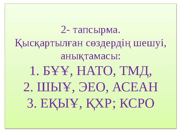 2- тапсырма. Қысқартылған сөздердің шешуі, анықтамасы: 1. БҰҰ, НАТО, ТМД, 2. ШЫҰ, ЭЕО, АСЕАН 3. ЕҚЫҰ, ҚХР; КСРО
