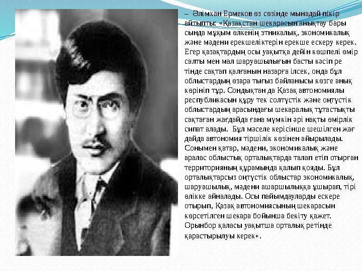 – Әлімхан Ермеков өз сөзінде мы надай пікір айтыпты: «Қазақ стан шекара сын анықтау бары сында мұқым өлкенің этникалық,