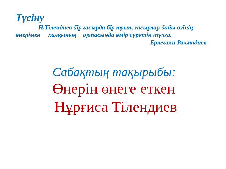 Түсіну Н.Тілендиев бір ғасырда бір туып, ғасырлар бойы өзінің өнерімен халқының ортасында өмір сүретін тұлға.