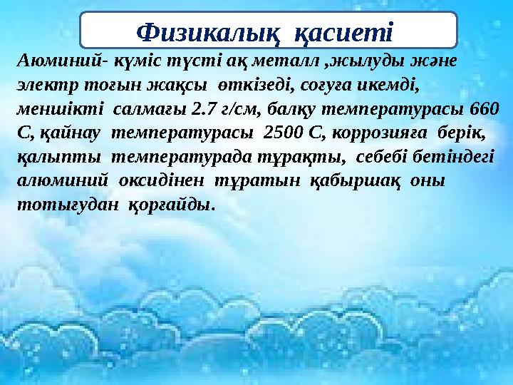 Аюминий- күміс түсті ақ металл ,жылуды және электр тоғын жақсы өткізеді, соғуға икемді, меншікті салмағы 2.7 г/