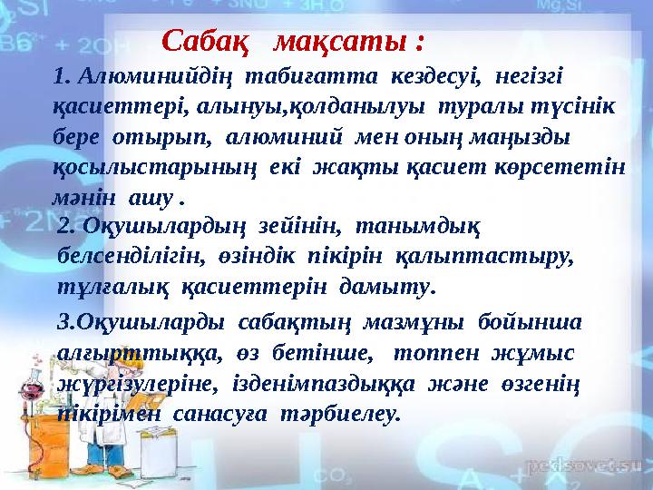 Сабақ мақсаты : 1. Алюминийдің табиғатта кездесуі, негізгі қасиеттері, алынуы,қолданылуы туралы түсінік б