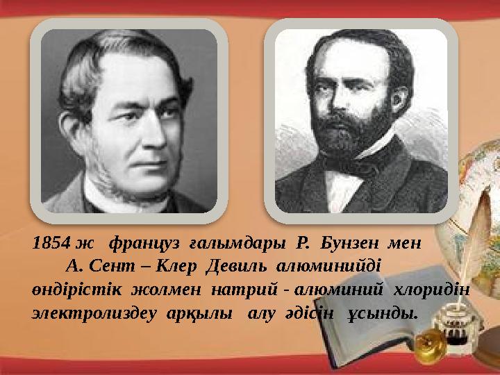 1854 ж француз ғалымдары Р. Бунзен мен А. Сент – Клер Девиль алюминийді өндірістік жолмен натри