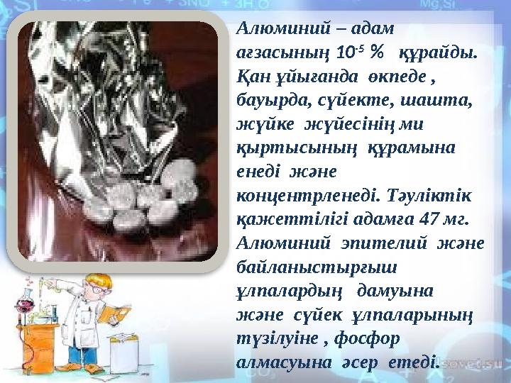 Алюминий – адам ағзасының 10 -5 % құрайды. Қан ұйығанда өкпеде , бауырда, сүйекте, шашта, жүйке жүйесінің ми қыртысы