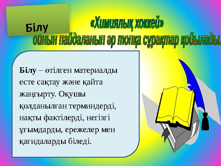 Білу – өтілген материалды есте сақтау және қайта жаңғырту. Оқушы қолданылған терминдерді, нақты фактілерді, негізгі ұғымдар