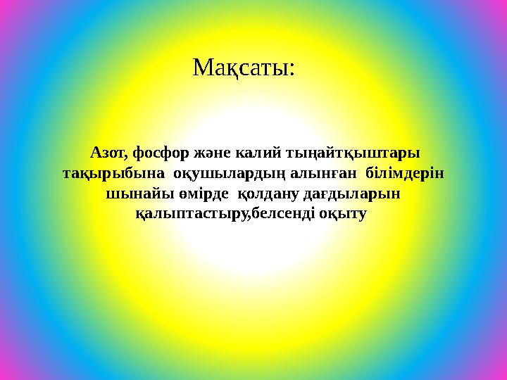 Мақсаты: Азот, фосфор және калий тыңайтқыштары тақырыбына оқушылардың алынған білімдерін шынайы өмірде қолдану дағдыларын