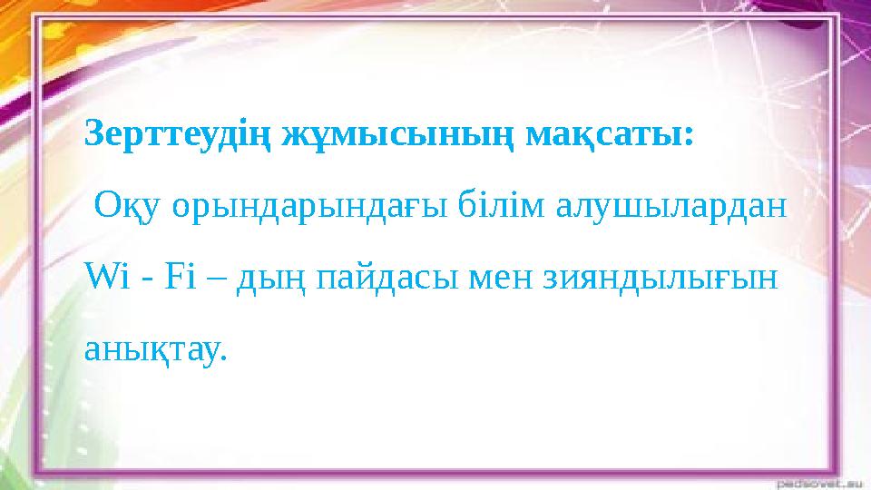 Зерттеудің жұмысының мақсаты: Оқу орындарындағы білім алушылардан Wi - Fi – дың пайдасы мен зияндылығын анықтау.