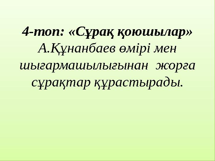 4-топ: «Сұрақ қоюшылар» А.Құнанбаев өмірі мен шығармашылығынан жорға сұрақтар құрастырады.