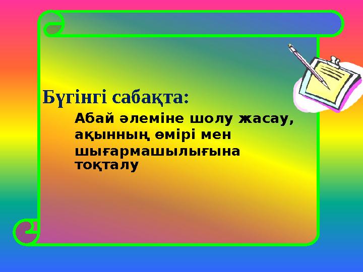 Бүгінгі сабақта: Абай әлеміне шолу жасау, ақынның өмірі мен шығармашылығына тоқталу