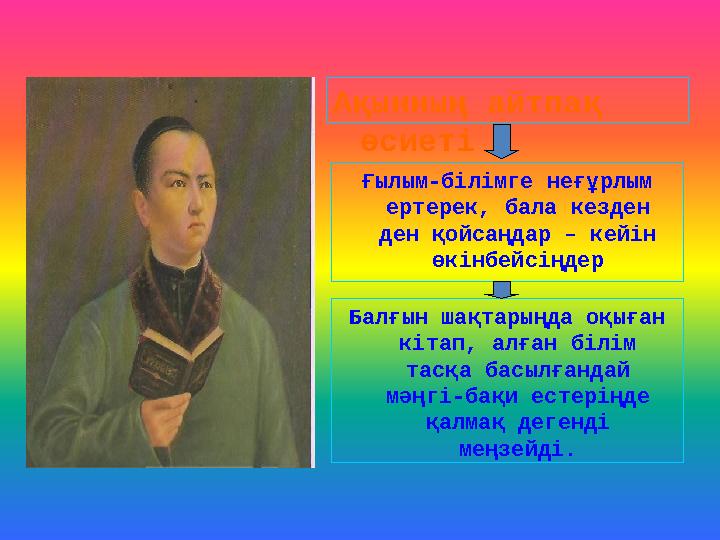 Ақынның айтпақ өсиеті Ғылым-білімге неғұрлым ертерек, бала кезден ден қойсаңдар – кейін өкінбейсіңдер Балғын шақтарыңда оқығ