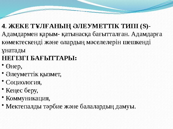 4 . ЖЕКЕ ТҰЛҒАНЫҢ ӘЛЕУМЕТТІК ТИПІ ( S ) - Адамдармен қарым- қатынасқа бағытталған. Адамдарға көмектескенді және оларды ң мәс