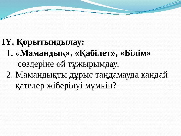 ІҮ. Қорытындылау: 1. « Мамандық», «Қабілет», «Білім» сөздеріне ой тұжырымдау. 2. Мамандықты дұрыс таңдамауда қ