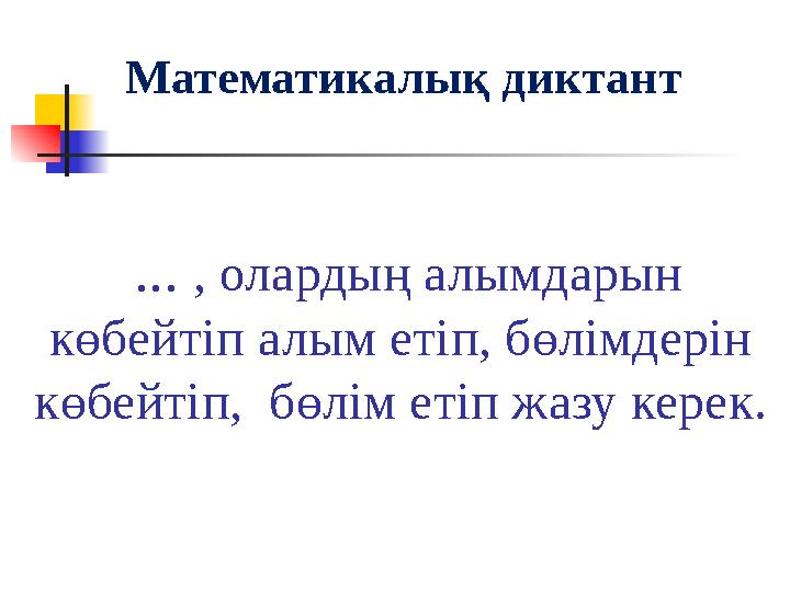 ... , олардың алымдарын көбейтіп алым етіп, бөлімдерін көбейтіп, бөлім етіп жазу керек. Математикалық диктант