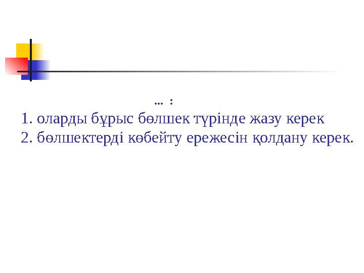 ... : 1. оларды бұрыс бөлшек түрінде жазу керек 2. бөлшектерді көбейту ереже