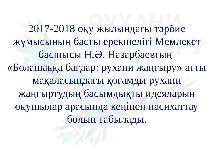 2017-2018 оқу жылындағы тәрбие жұмысының басты ерекшелігі Мемлекет басшысы Н.Ә. Назарбаевтың «Болашаққа бағдар: рухани жаңғыр